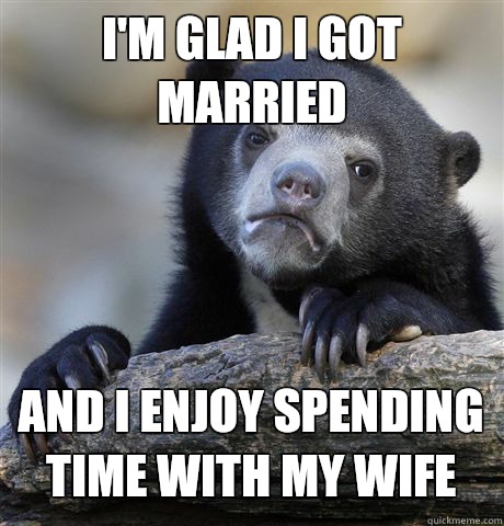 I'm glad i got married and i enjoy spending time with my wife  Confession Bear