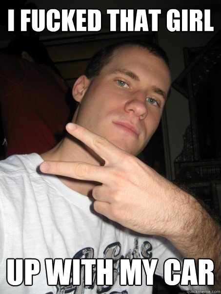 i fucked that girl up with my car  