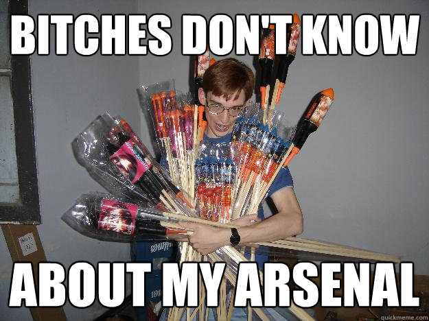 Bitches don't know about my arsenal  Crazy Fireworks Nerd