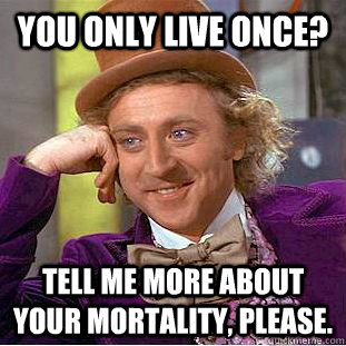 You only live once? Tell me more about your mortality, please.  Condescending Wonka