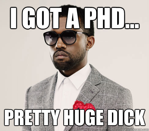 I got a PHD... Pretty huge dick  Romantic Kanye