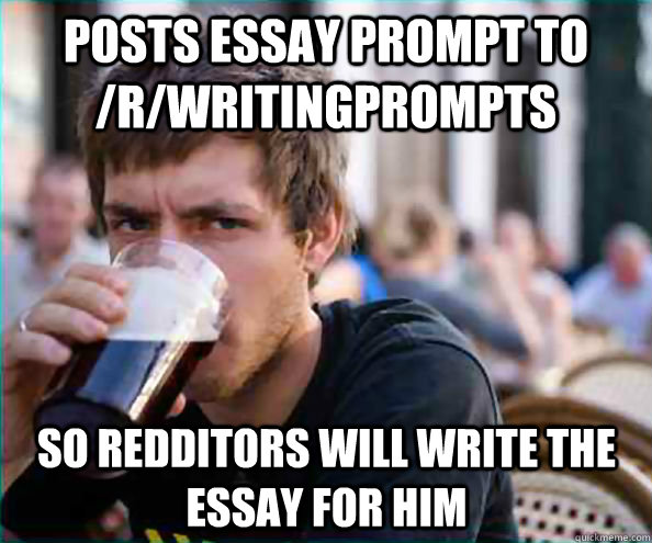 Posts essay prompt to /r/writingprompts so redditors will write the essay for him - Posts essay prompt to /r/writingprompts so redditors will write the essay for him  Lazy College Senior