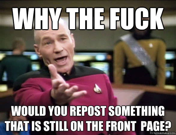 why the fuck would you repost something that is still on the front  page?  Annoyed Picard HD