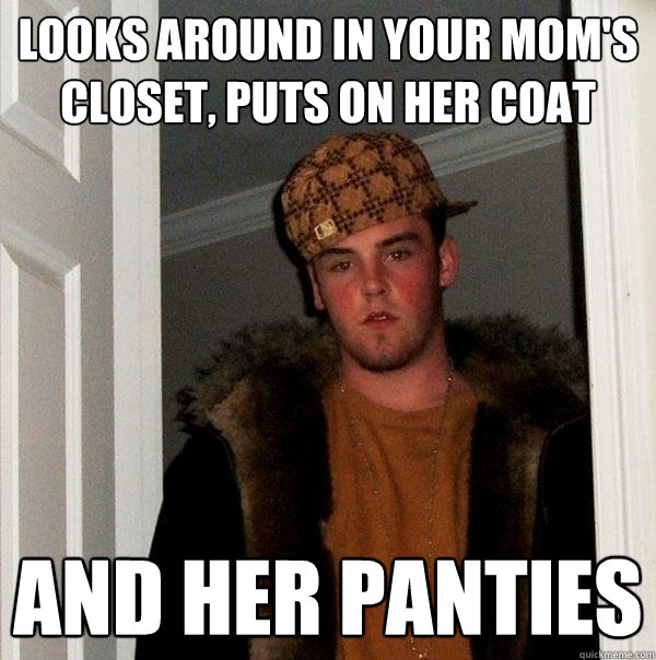 looks around in your mom's closet, puts on her coat and her panties  Scumbag Steve