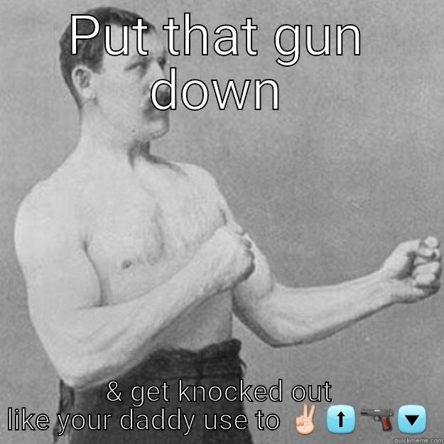 Get yo ass knocked out boy - PUT THAT GUN DOWN & GET KNOCKED OUT LIKE YOUR DADDY USE TO ✌⬆ overly manly man