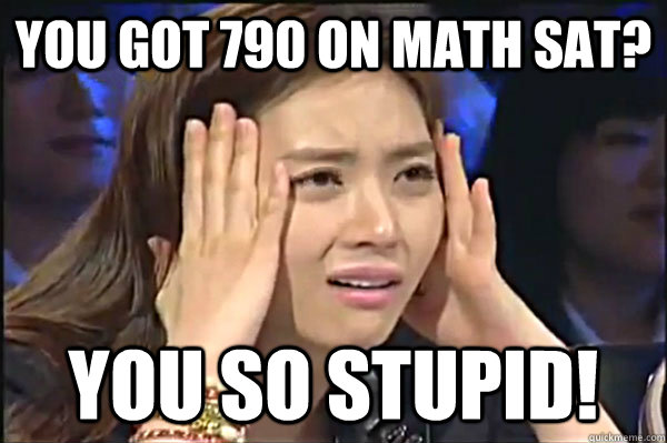 you got 790 on math sat? you so stupid!  Confused Asian