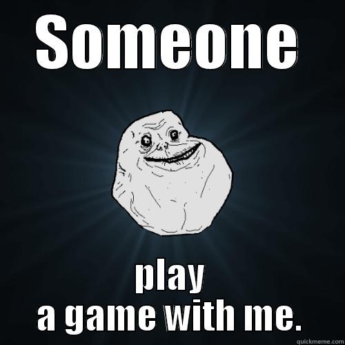 SOMEONE PLAY A GAME WITH ME. Forever Alone