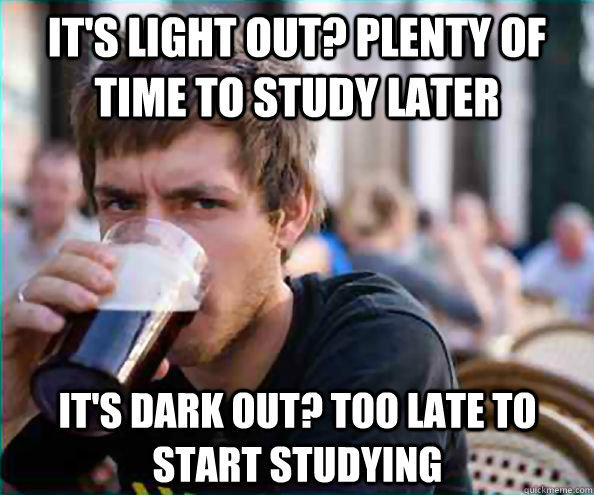 It's light out? Plenty of time to study later It's dark out? Too late to start studying  Lazy College Senior