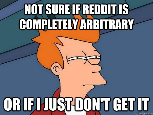 Not sure if reddit is completely arbitrary Or if I just don't get it - Not sure if reddit is completely arbitrary Or if I just don't get it  Futurama Fry