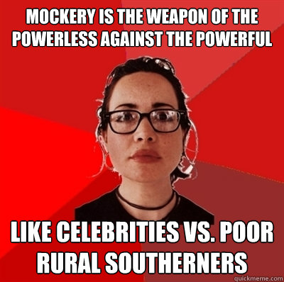 mockery is the weapon of the powerless against the powerful like celebrities vs. poor rural southerners  Liberal Douche Garofalo