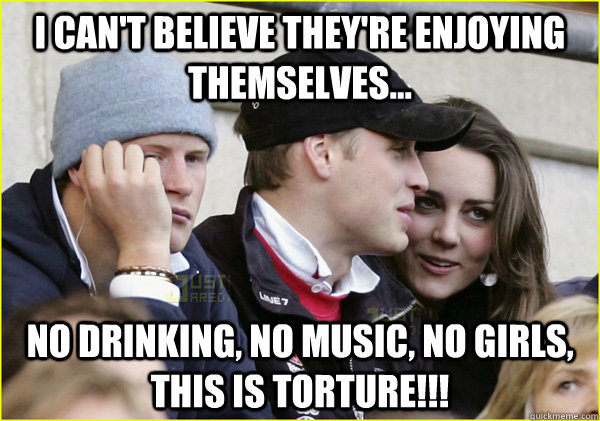I can't believe they're enjoying themselves... No drinking, no music, no girls, this is torture!!! - I can't believe they're enjoying themselves... No drinking, no music, no girls, this is torture!!!  Third Wheel Prince Harry