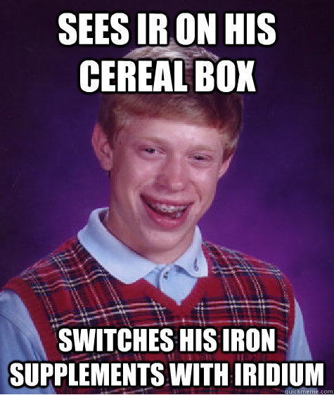 Sees Ir on his cereal box Switches his iron supplements with Iridium  Bad Luck Brian