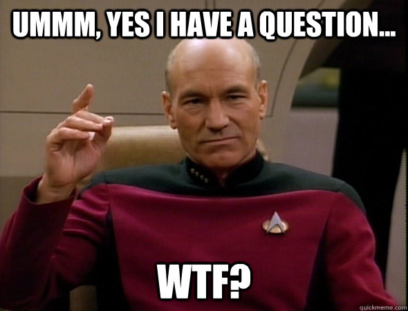 ummm, yes i have a question... WTF? - ummm, yes i have a question... WTF?  good captain picard