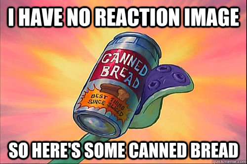 I have no reaction image so here's some canned bread  Canned bread