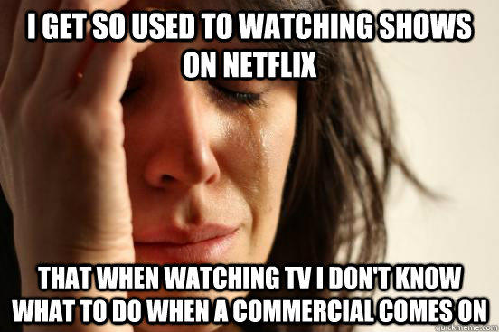 i get so used to watching shows on netflix that when watching tv i don't know what to do when a commercial comes on  