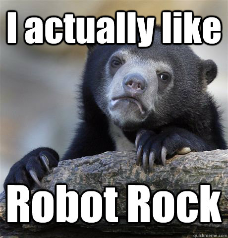 I actually like Robot Rock  Confession Bear