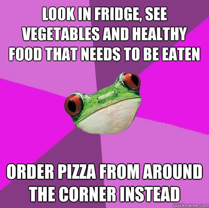 Look in fridge, see vegetables and healthy food that needs to be eaten Order pizza from around the corner instead - Look in fridge, see vegetables and healthy food that needs to be eaten Order pizza from around the corner instead  Foul Bachelorette Frog