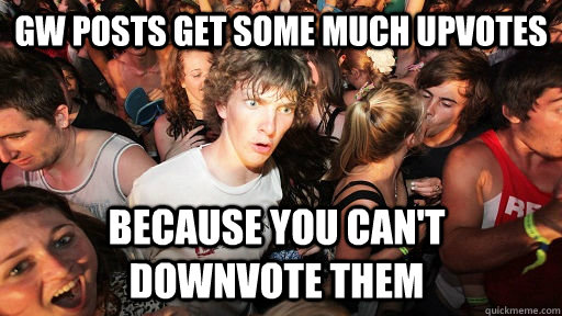 GW posts get some much upvotes Because you Can't Downvote them  Sudden Clarity Clarence
