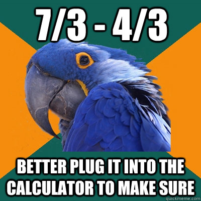 7/3 - 4/3 Better plug it into the calculator to make sure  Paranoid Parrot