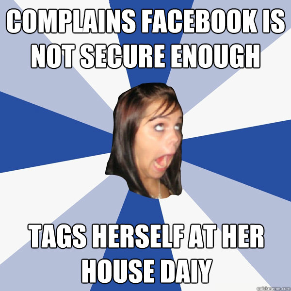 Complains Facebook is not secure enough Tags herself at her house daiy   Annoying Facebook Girl