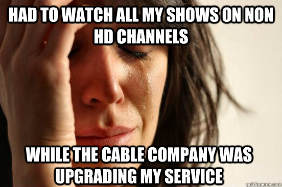 had to watch all my shows on non hd channels while the cable company was upgrading my service  First World Problems