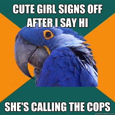 Cute girl signs off after I say Hi She's calling the cops  Paranoid Parrot