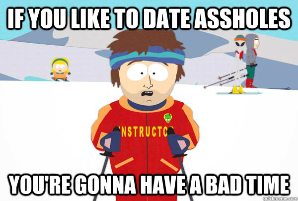 If you like to date assholes You're gonna have a bad time - If you like to date assholes You're gonna have a bad time  Super Cool Ski Instructor