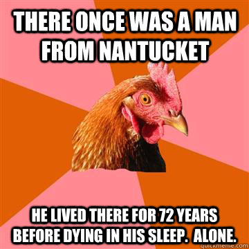 There once was a man from Nantucket He lived there for 72 years before dying in his sleep.  Alone.  Anti-Joke Chicken