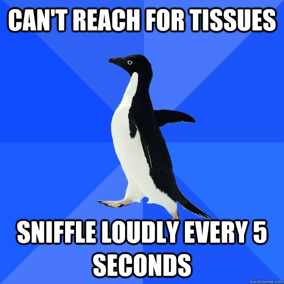 can't reach for tissues sniffle loudly every 5 seconds  Socially Awkward Penguin