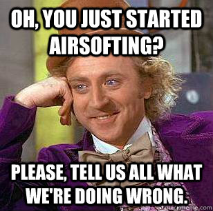 Oh, you just started airsofting? Please, tell us all what we're doing wrong.  Condescending Wonka