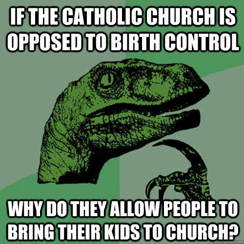 If the Catholic church is opposed to birth control why do they allow people to bring their kids to church?  Philosoraptor