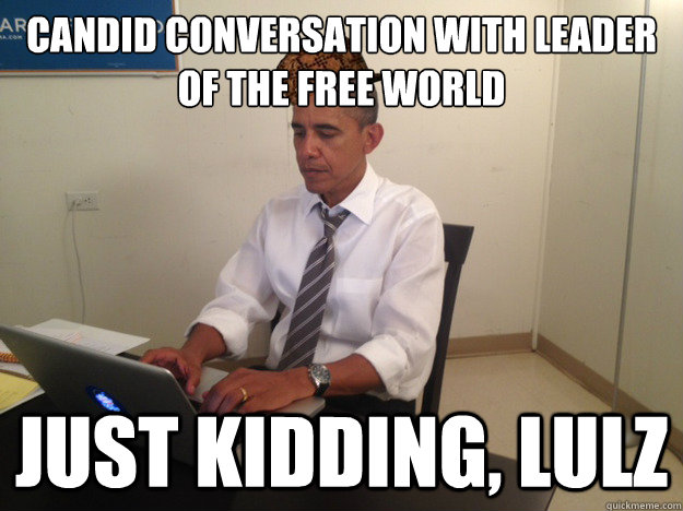 Candid conversation with leader of the free world Just kidding, lulz - Candid conversation with leader of the free world Just kidding, lulz  Scumbag Obama