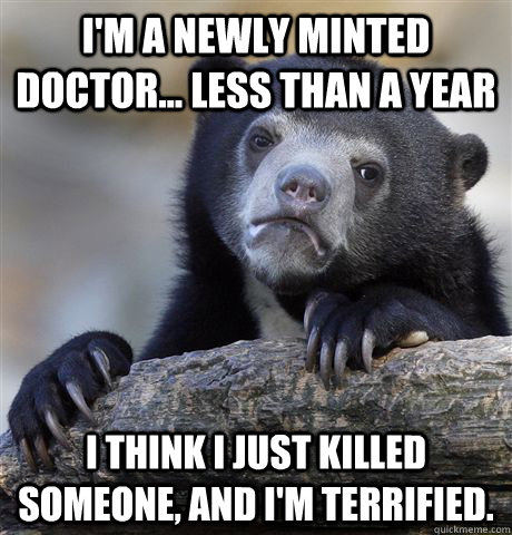 I'm a newly minted doctor... less than a year I think I just killed someone, and I'm terrified.  Confession Bear