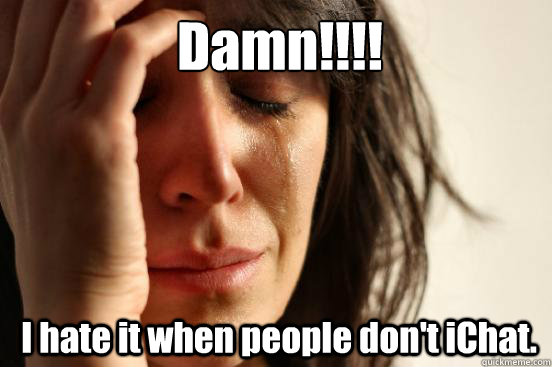 Damn!!!! I hate it when people don't iChat.  1st World Problems