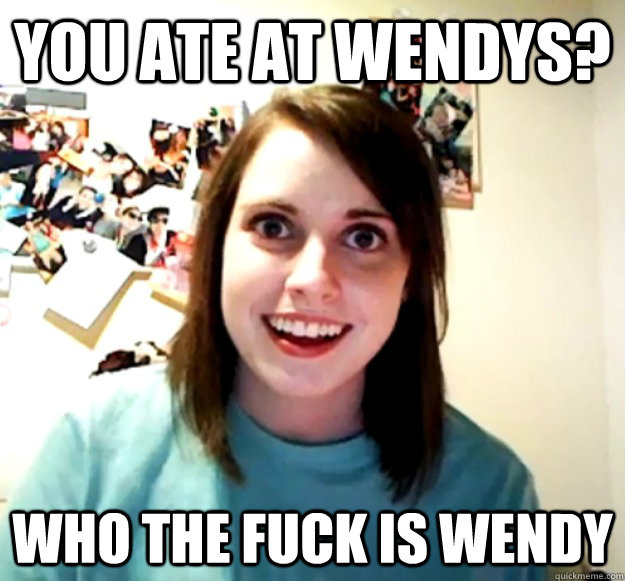 You ate at Wendys? Who the fuck is Wendy - You ate at Wendys? Who the fuck is Wendy  Overly Attached Girlfriend