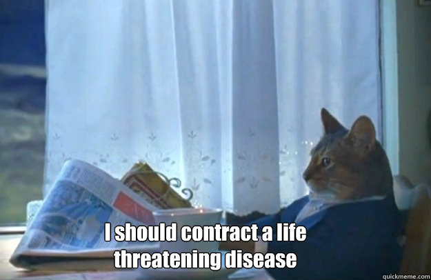 I should contract a life threatening disease   Sophisticated Cat is broke