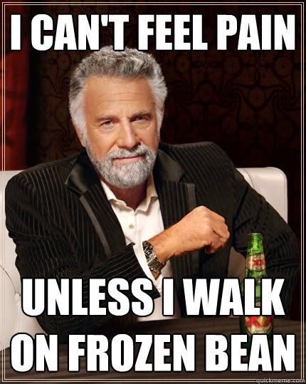 I can't feel pain unless i walk on frozen bean   The Most Interesting Man In The World