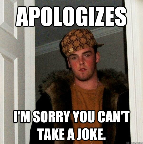 apologizes  I'm sorry you can't take a joke. - apologizes  I'm sorry you can't take a joke.  Scumbag Steve