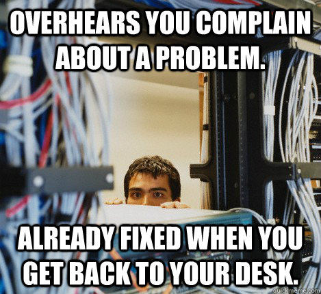 Overhears you complain about a problem. Already fixed when you get back to your desk. - Overhears you complain about a problem. Already fixed when you get back to your desk.  Misc