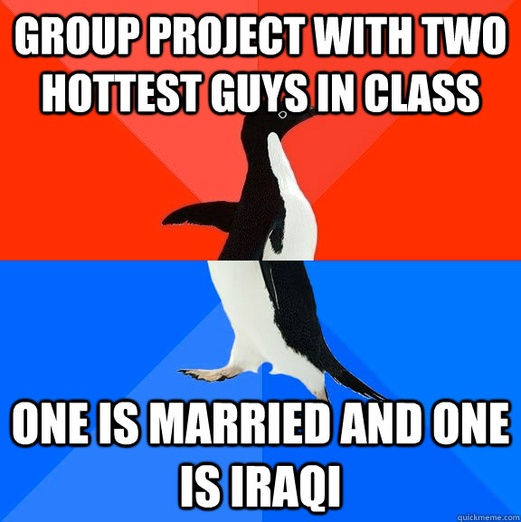 Group project with two hottest guys in class One is married and one is Iraqi  Socially Awesome Awkward Penguin