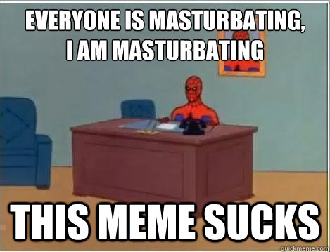 Everyone is masturbating,
I am masturbating  THIS MEME SUCKS - Everyone is masturbating,
I am masturbating  THIS MEME SUCKS  Spiderman Masturbating Desk