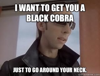 I want to get you a black cobra Just to go around your neck.  