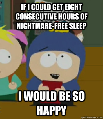 if I could get eight consecutive hours of nightmare-free sleep I would be so happy  Craig - I would be so happy