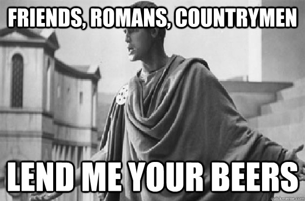 Friends, Romans, Countrymen Lend me your beers - Friends, Romans, Countrymen Lend me your beers  Friends Romans Countrymen