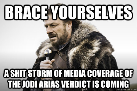 Brace yourselves A shit storm of Media coverage of the Jodi Arias Verdict is coming  - Brace yourselves A shit storm of Media coverage of the Jodi Arias Verdict is coming   Bday game of thrones