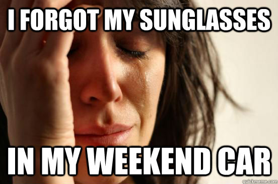 I forgot my sunglasses In my weekend car  First World Problems