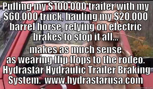 PULLING MY $100,000 TRAILER WITH MY $60,000 TRUCK, HAULING MY $20,000 BARREL HORSE, RELYING ON ELECTRIC BRAKES TO STOP IT ALL... MAKES AS MUCH SENSE AS WEARING FLIP FLOPS TO THE RODEO.  HYDRASTAR HYDRAULIC TRAILER BRAKING SYSTEM.  WWW.HYDRASTARUSA.COM Almost Politically Correct Redneck