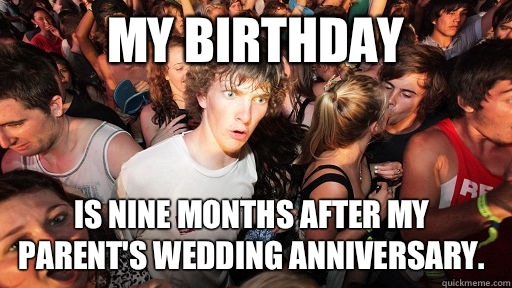 My Birthday Is nine months after my parent's wedding anniversary.  Sudden Clarity Clarence