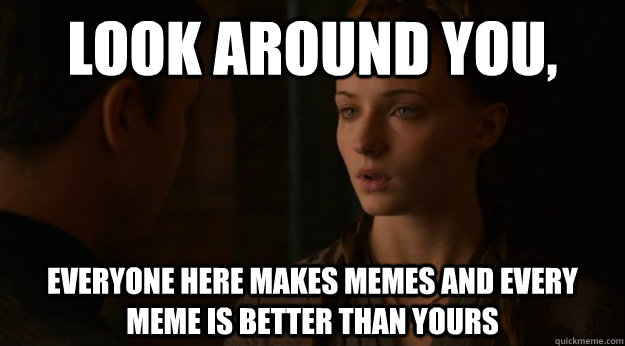 Look around you,  Everyone here makes memes and every meme is better than yours - Look around you,  Everyone here makes memes and every meme is better than yours  Little Finger Advice