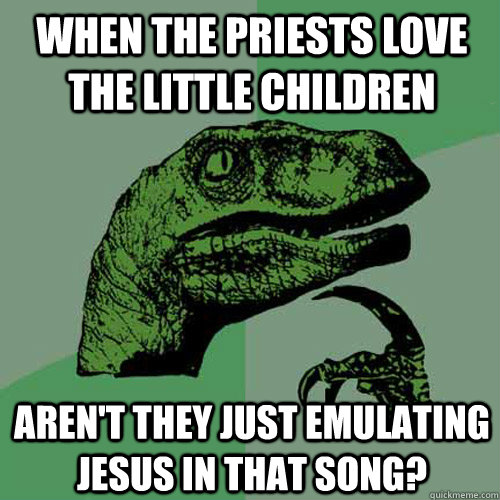 When the priests love the little children Aren't they just emulating Jesus in that song?  Philosoraptor